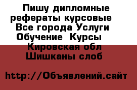 Пишу дипломные рефераты курсовые  - Все города Услуги » Обучение. Курсы   . Кировская обл.,Шишканы слоб.